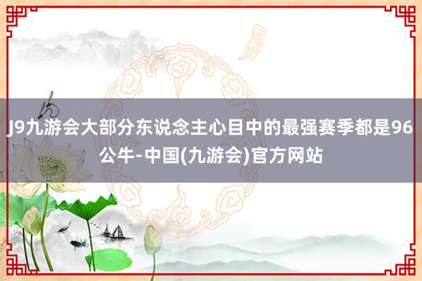J9九游会大部分东说念主心目中的最强赛季都是96公牛-中国(九游会)官方网站