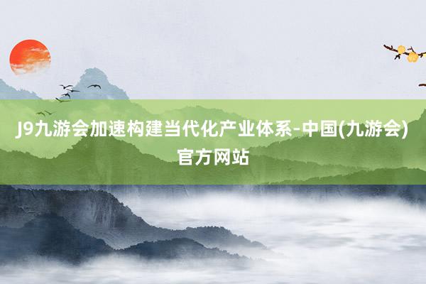 J9九游会加速构建当代化产业体系-中国(九游会)官方网站