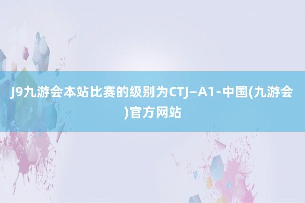 J9九游会本站比赛的级别为CTJ—A1-中国(九游会)官方网站