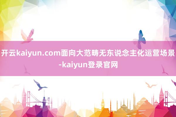 开云kaiyun.com面向大范畴无东说念主化运营场景-kaiyun登录官网