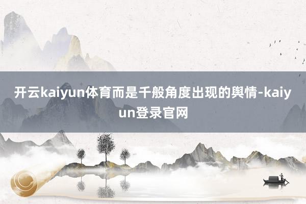 开云kaiyun体育而是千般角度出现的舆情-kaiyun登录官网