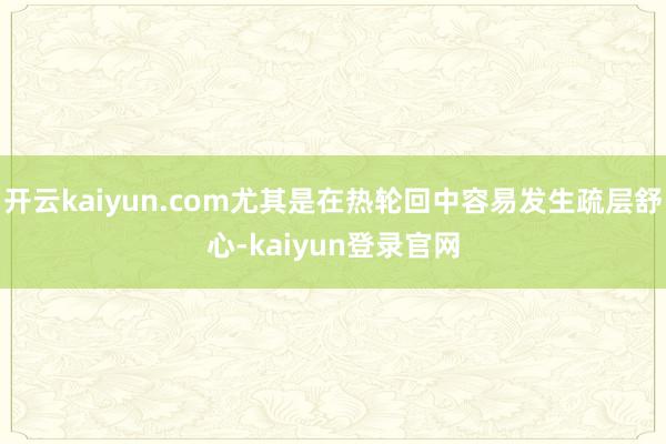 开云kaiyun.com尤其是在热轮回中容易发生疏层舒心-kaiyun登录官网