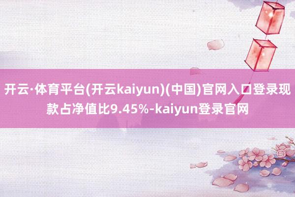 开云·体育平台(开云kaiyun)(中国)官网入口登录现款占净值比9.45%-kaiyun登录官网