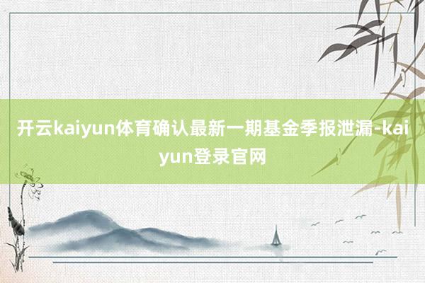 开云kaiyun体育确认最新一期基金季报泄漏-kaiyun登录官网
