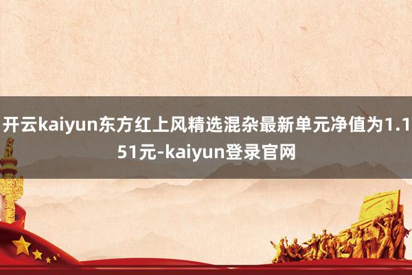 开云kaiyun东方红上风精选混杂最新单元净值为1.151元-kaiyun登录官网
