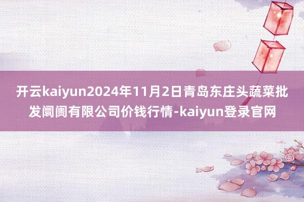 开云kaiyun2024年11月2日青岛东庄头蔬菜批发阛阓有限公司价钱行情-kaiyun登录官网