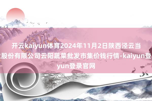 开云kaiyun体育2024年11月2日陕西泾云当代农业股份有限公司云阳蔬菜批发市集价钱行情-kaiyun登录官网