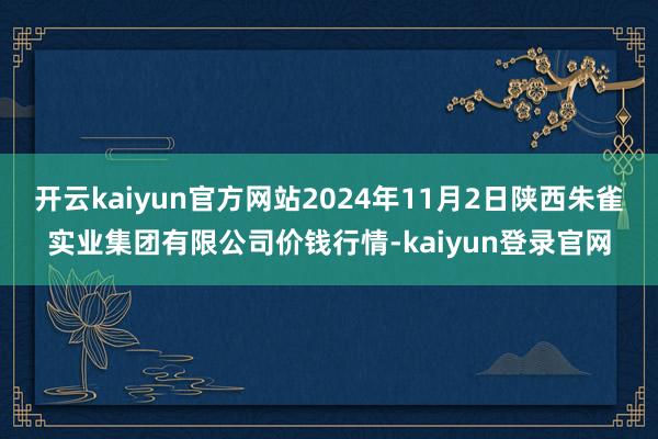 开云kaiyun官方网站2024年11月2日陕西朱雀实业集团有限公司价钱行情-kaiyun登录官网