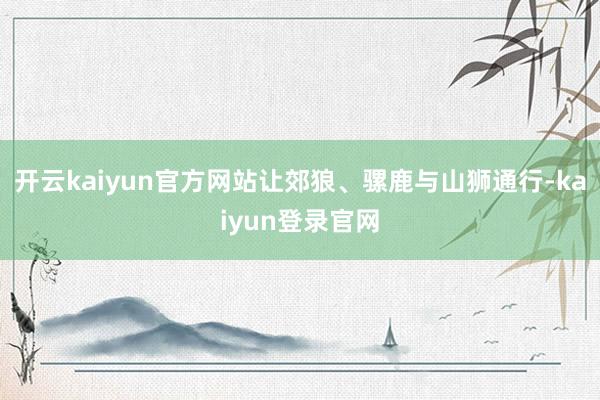 开云kaiyun官方网站让郊狼、骡鹿与山狮通行-kaiyun登录官网