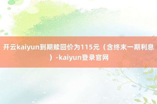 开云kaiyun到期赎回价为115元（含终末一期利息）-kaiyun登录官网