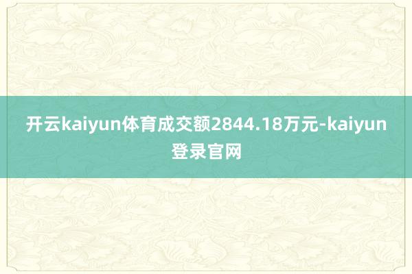 开云kaiyun体育成交额2844.18万元-kaiyun登录官网