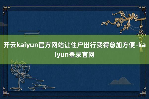 开云kaiyun官方网站让住户出行变得愈加方便-kaiyun登录官网