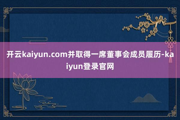 开云kaiyun.com并取得一席董事会成员履历-kaiyun登录官网
