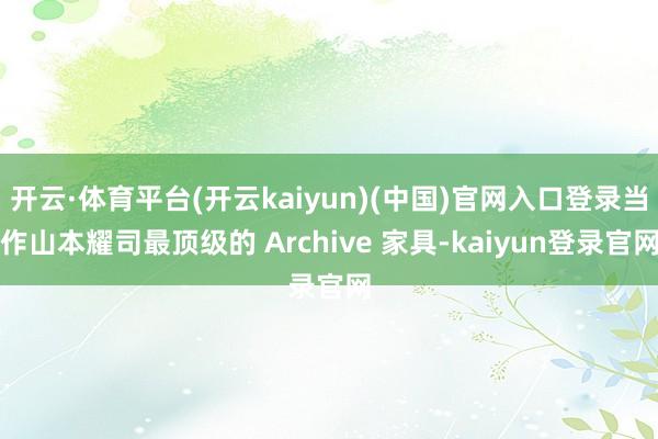 开云·体育平台(开云kaiyun)(中国)官网入口登录当作山本耀司最顶级的 Archive 家具-kaiyun登录官网