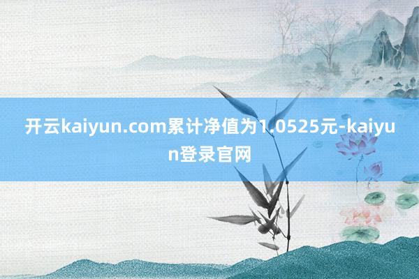 开云kaiyun.com累计净值为1.0525元-kaiyun登录官网