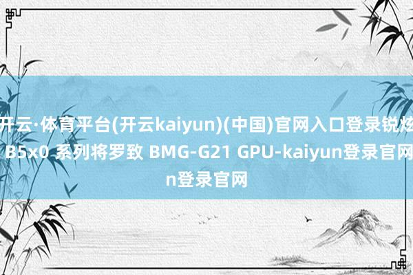 开云·体育平台(开云kaiyun)(中国)官网入口登录锐炫 B5x0 系列将罗致 BMG-G21 GPU-kaiyun登录官网