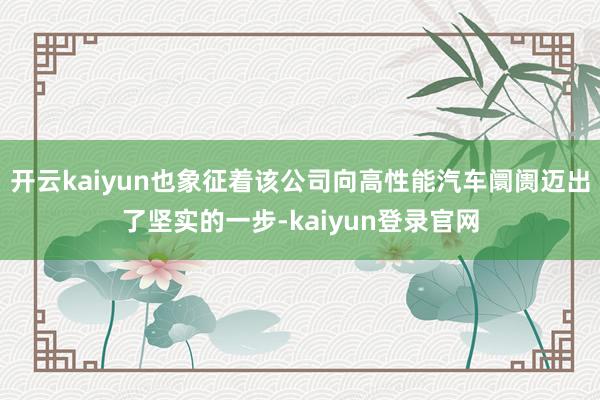 开云kaiyun也象征着该公司向高性能汽车阛阓迈出了坚实的一步-kaiyun登录官网