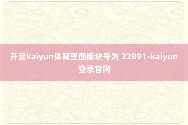 开云kaiyun体育里面版块号为 22B91-kaiyun登录官网