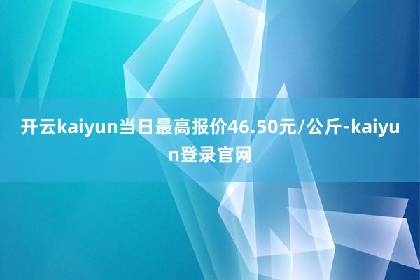 开云kaiyun当日最高报价46.50元/公斤-kaiyun登录官网