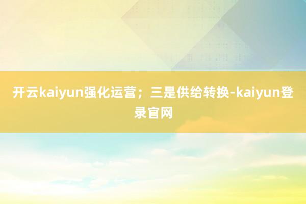 开云kaiyun强化运营；　　三是供给转换-kaiyun登录官网