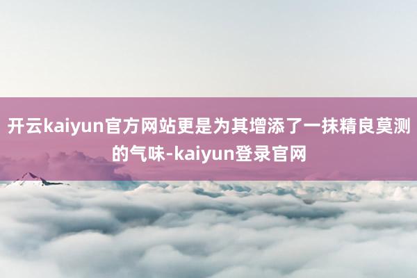 开云kaiyun官方网站更是为其增添了一抹精良莫测的气味-kaiyun登录官网