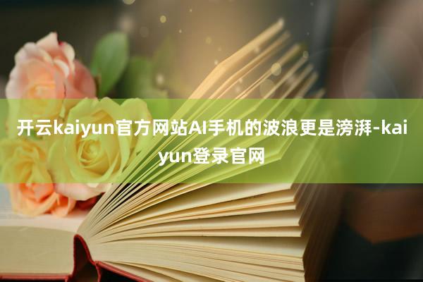 开云kaiyun官方网站AI手机的波浪更是滂湃-kaiyun登录官网