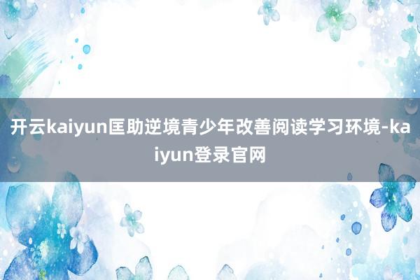 开云kaiyun匡助逆境青少年改善阅读学习环境-kaiyun登录官网