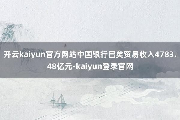 开云kaiyun官方网站中国银行已矣贸易收入4783.48亿元-kaiyun登录官网