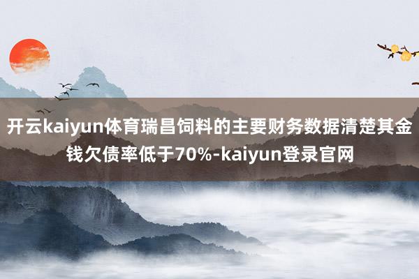 开云kaiyun体育瑞昌饲料的主要财务数据清楚其金钱欠债率低于70%-kaiyun登录官网