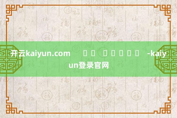 开云kaiyun.com      		  					  -kaiyun登录官网