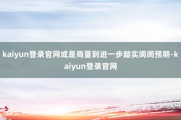 kaiyun登录官网或是商量到进一步踏实阛阓预期-kaiyun登录官网