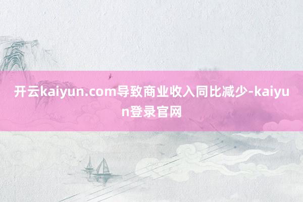 开云kaiyun.com导致商业收入同比减少-kaiyun登录官网
