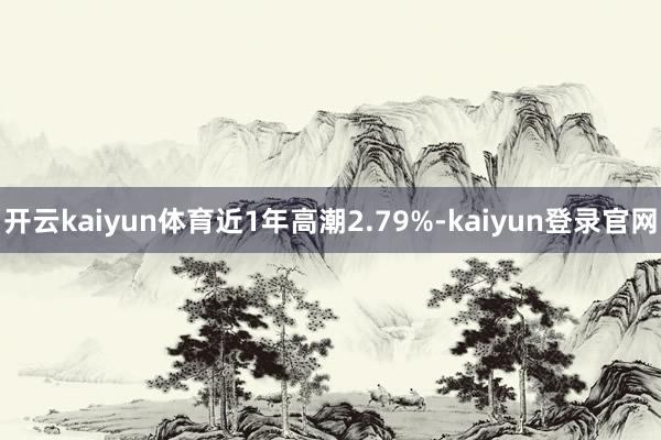 开云kaiyun体育近1年高潮2.79%-kaiyun登录官网
