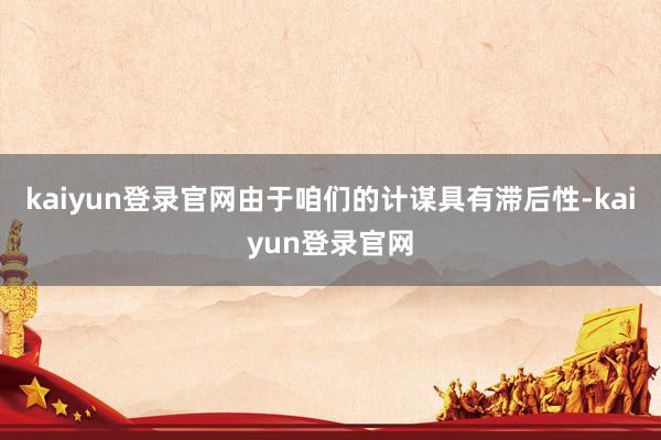 kaiyun登录官网由于咱们的计谋具有滞后性-kaiyun登录官网