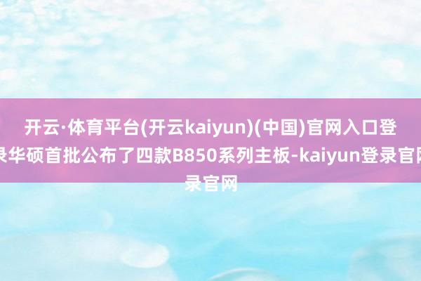 开云·体育平台(开云kaiyun)(中国)官网入口登录华硕首批公布了四款B850系列主板-kaiyun登录官网