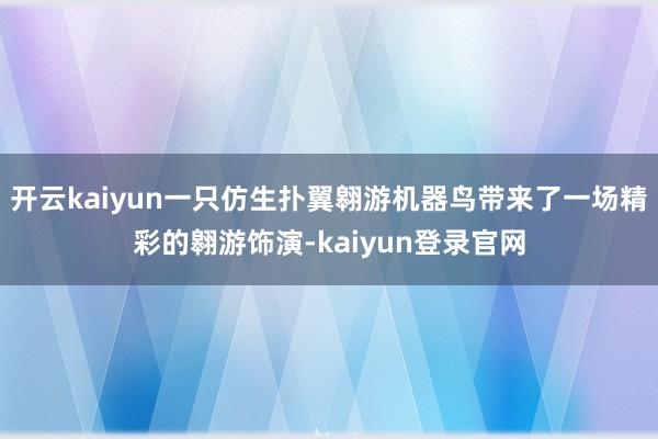 开云kaiyun一只仿生扑翼翱游机器鸟带来了一场精彩的翱游饰演-kaiyun登录官网