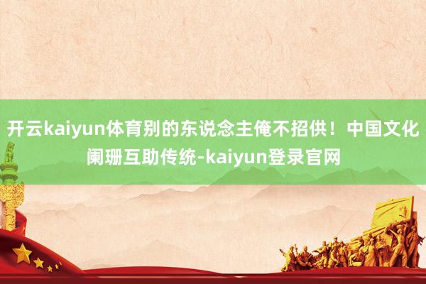 开云kaiyun体育别的东说念主俺不招供！中国文化阑珊互助传统-kaiyun登录官网