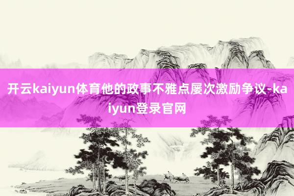 开云kaiyun体育他的政事不雅点屡次激励争议-kaiyun登录官网