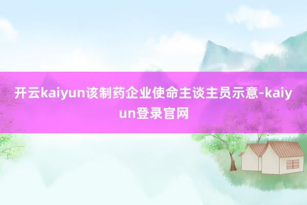 开云kaiyun　　该制药企业使命主谈主员示意-kaiyun登录官网