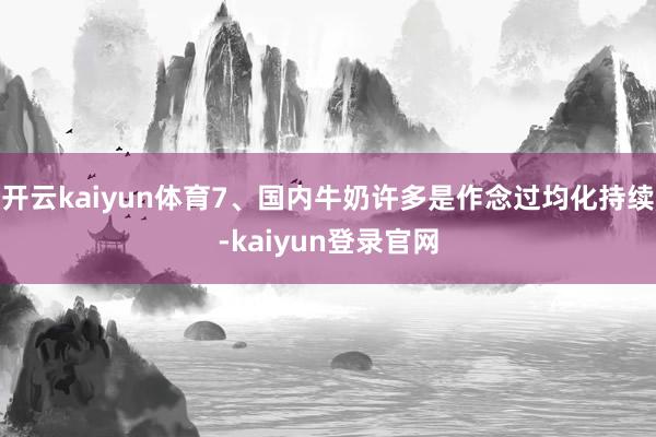 开云kaiyun体育7、国内牛奶许多是作念过均化持续-kaiyun登录官网