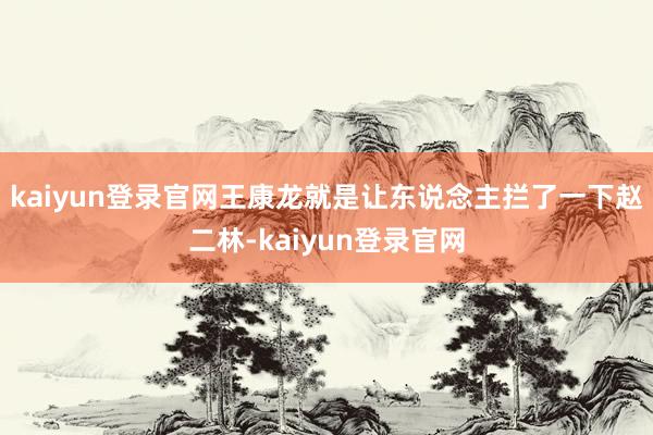 kaiyun登录官网王康龙就是让东说念主拦了一下赵二林-kaiyun登录官网