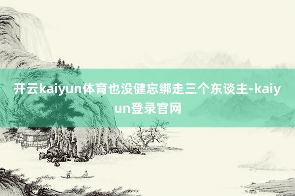 开云kaiyun体育也没健忘绑走三个东谈主-kaiyun登录官网