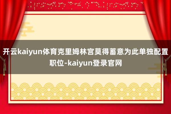 开云kaiyun体育克里姆林宫莫得蓄意为此单独配置职位-kaiyun登录官网