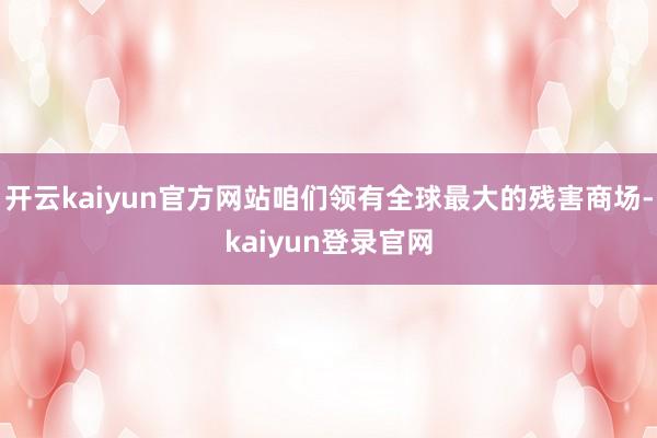 开云kaiyun官方网站咱们领有全球最大的残害商场-kaiyun登录官网
