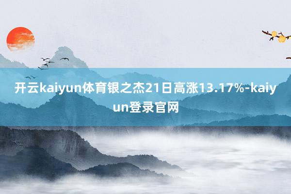 开云kaiyun体育银之杰21日高涨13.17%-kaiyun登录官网
