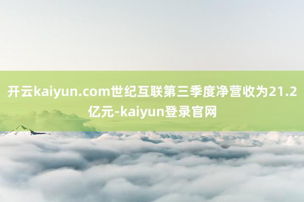 开云kaiyun.com世纪互联第三季度净营收为21.2亿元-kaiyun登录官网
