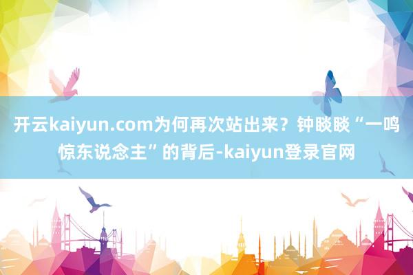 开云kaiyun.com为何再次站出来？钟睒睒“一鸣惊东说念主”的背后-kaiyun登录官网