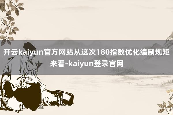 开云kaiyun官方网站　　从这次180指数优化编制规矩来看-kaiyun登录官网