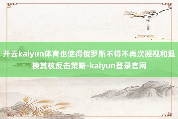 开云kaiyun体育也使得俄罗斯不得不再次凝视和退换其核反击策略-kaiyun登录官网