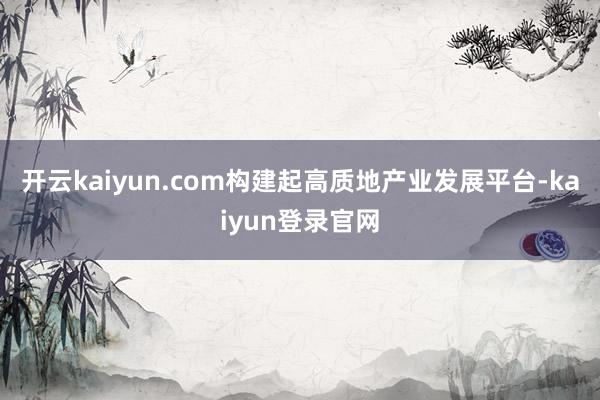 开云kaiyun.com构建起高质地产业发展平台-kaiyun登录官网
